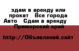 здам в аренду или прокат - Все города Авто » Сдам в аренду   . Приморский край